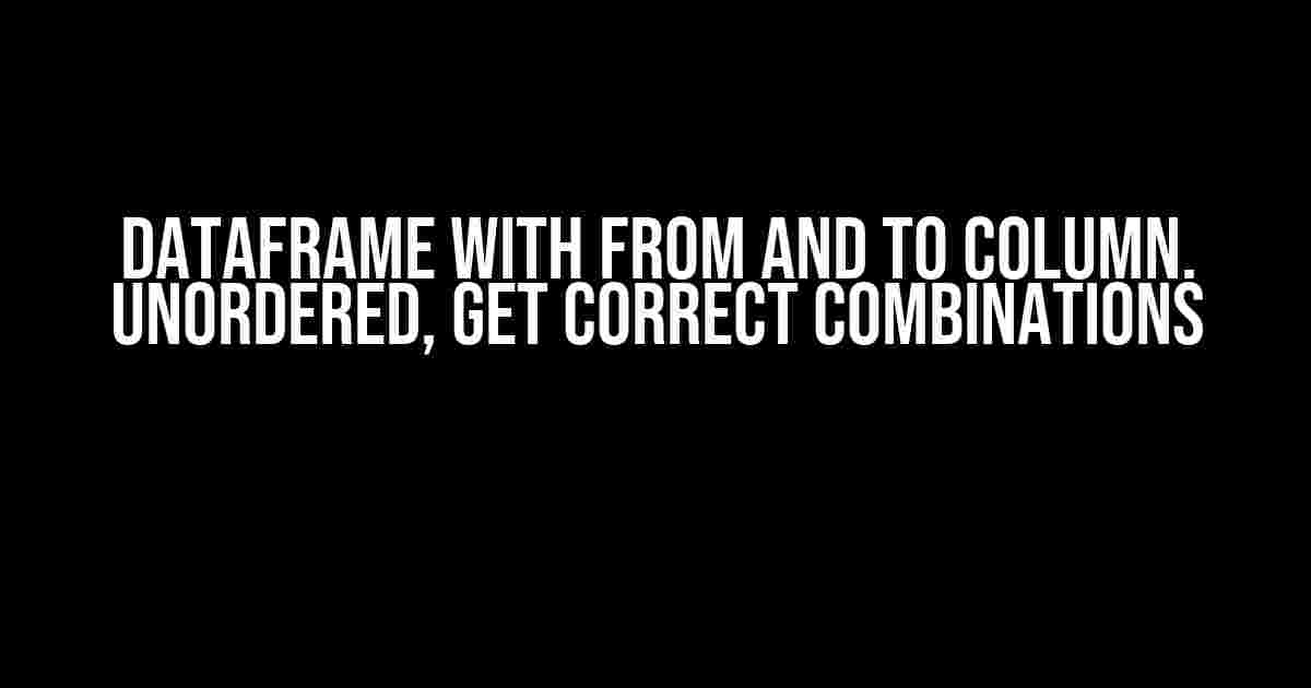 Dataframe with FROM and TO column. Unordered, Get correct combinations