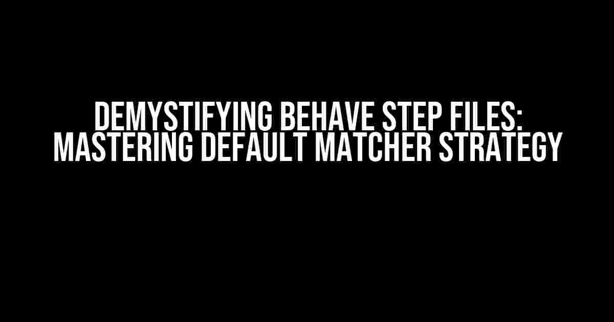 Demystifying Behave Step Files: Mastering Default Matcher Strategy