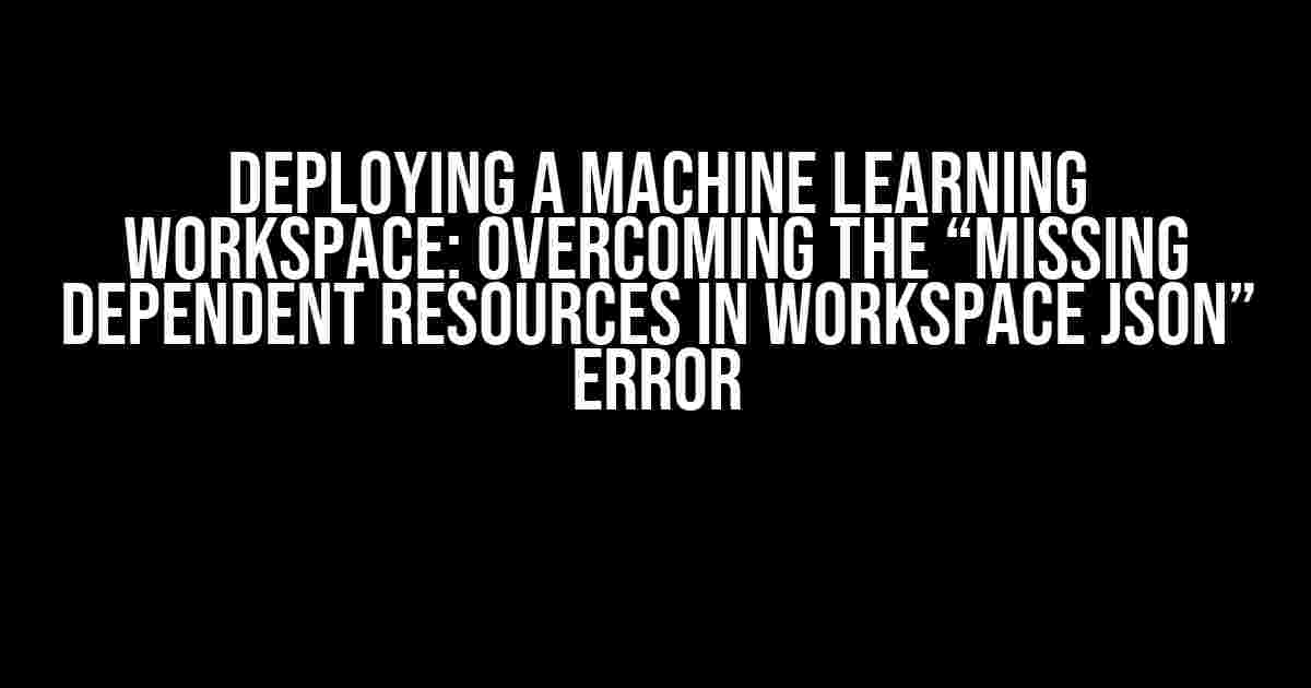 Deploying a Machine Learning Workspace: Overcoming the “Missing Dependent Resources in Workspace JSON” Error