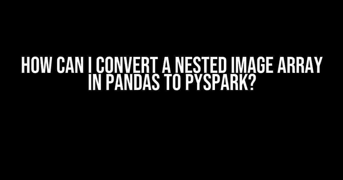 How Can I Convert a Nested Image Array in Pandas to PySpark?