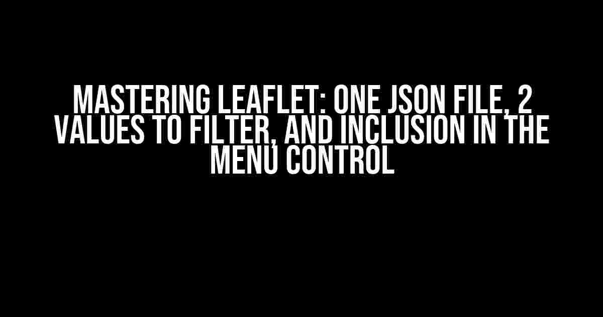 Mastering Leaflet: One JSON File, 2 Values to Filter, and Inclusion in the Menu Control