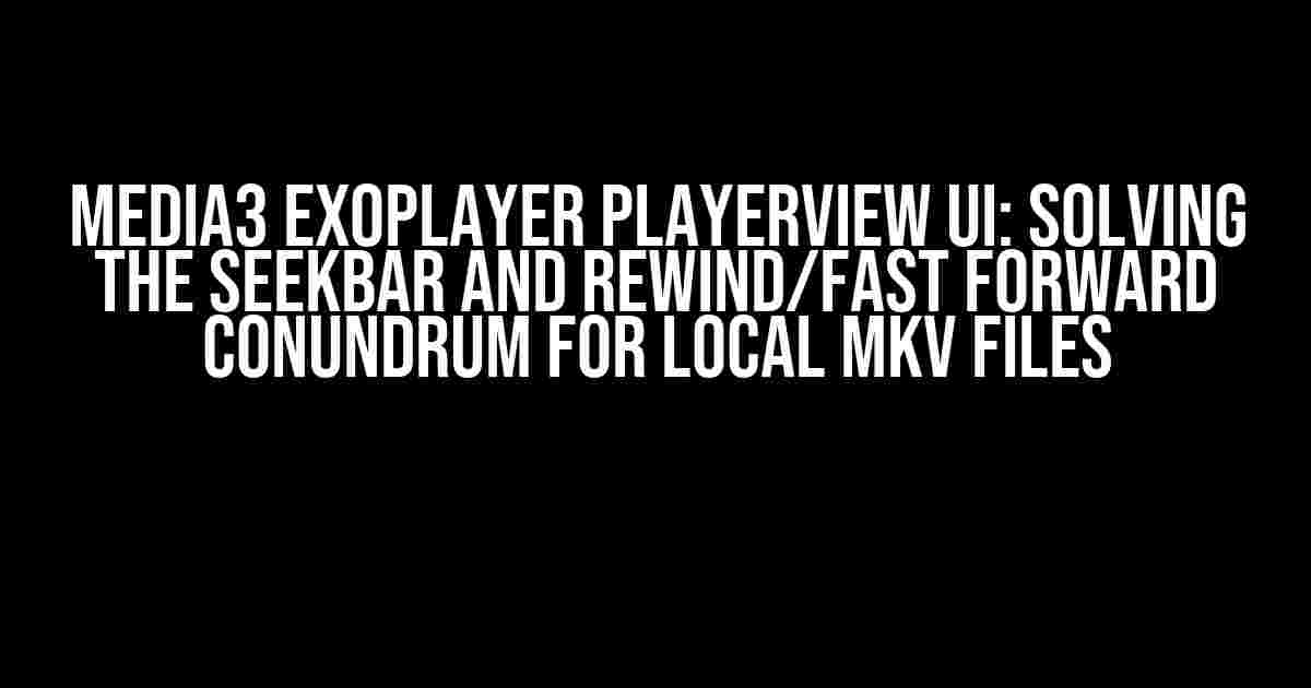 Media3 ExoPlayer PlayerView UI: Solving the Seekbar and Rewind/Fast Forward Conundrum for Local MKV Files