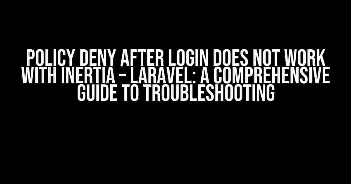 Policy Deny After Login Does Not Work with Inertia – Laravel: A Comprehensive Guide to Troubleshooting