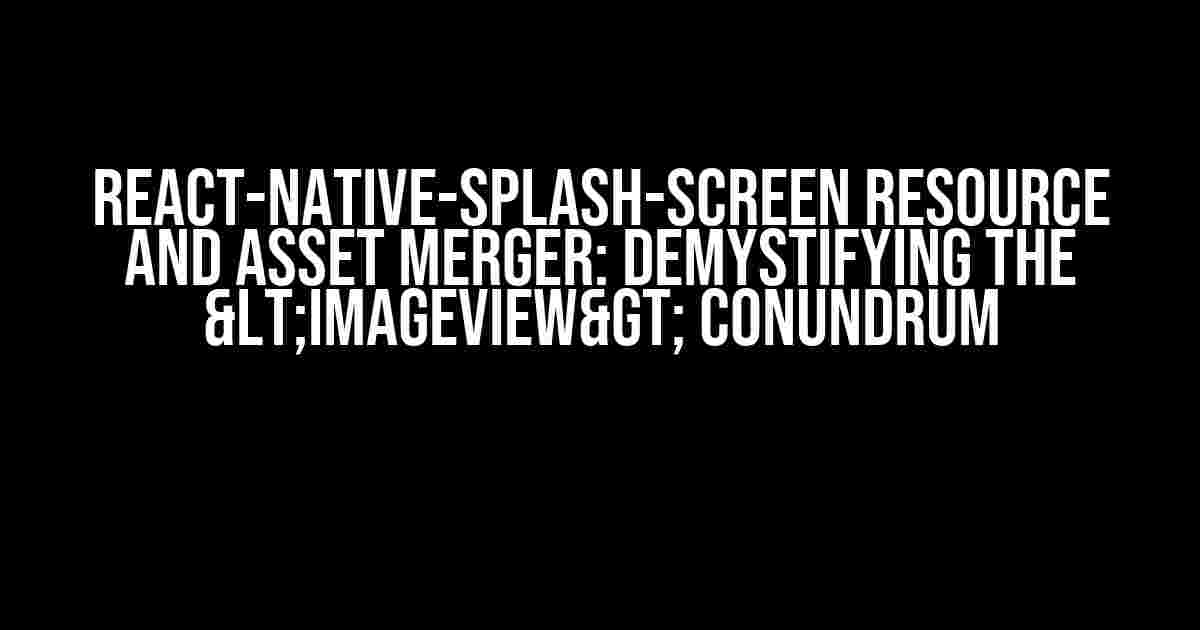 React-Native-Splash-Screen Resource and Asset Merger: Demystifying the <ImageView> Conundrum