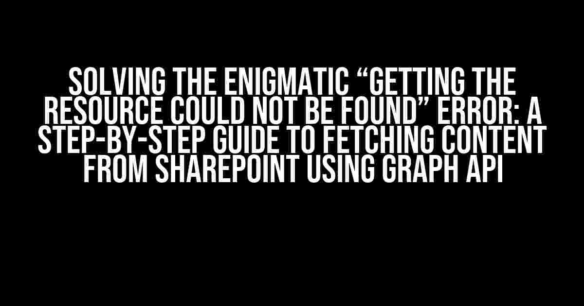 Solving the Enigmatic “Getting The Resource Could Not Be Found” Error: A Step-by-Step Guide to Fetching Content from SharePoint using Graph API