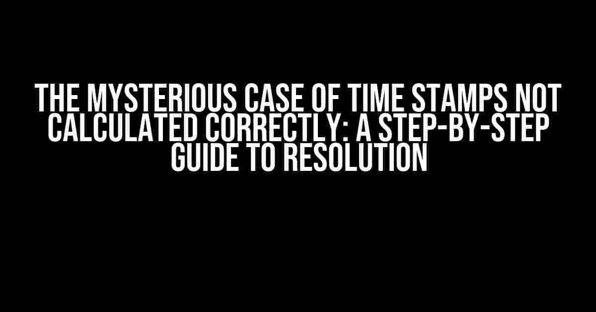 The Mysterious Case of Time Stamps Not Calculated Correctly: A Step-by-Step Guide to Resolution