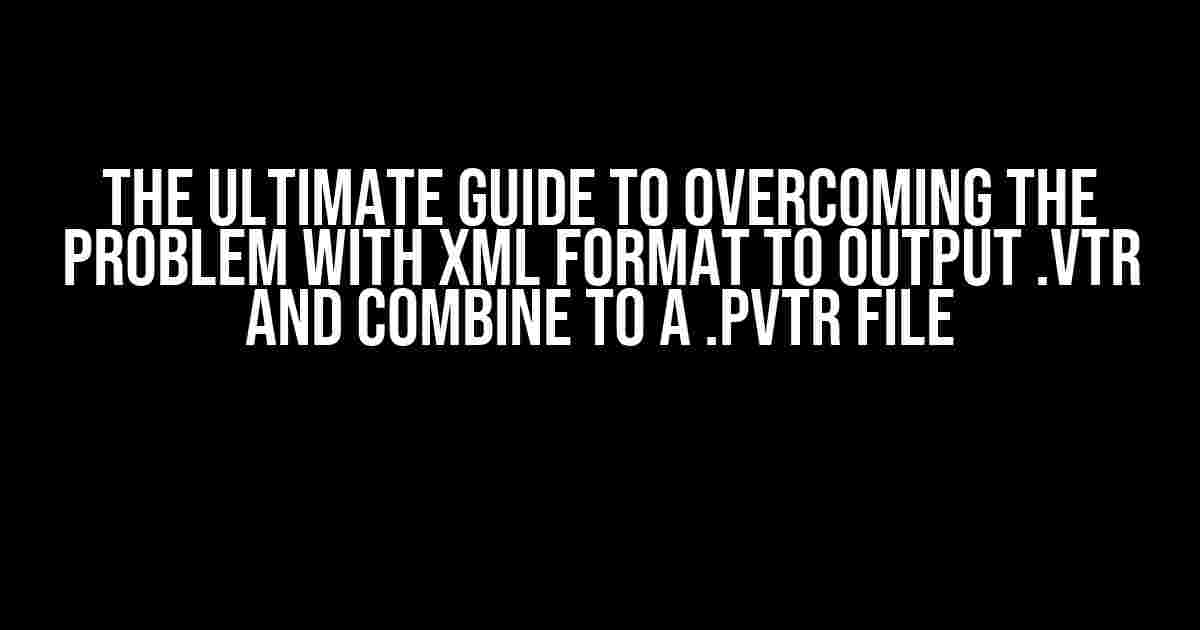 The Ultimate Guide to Overcoming the Problem with XML Format to Output .VTR and Combine to a .PVTR File