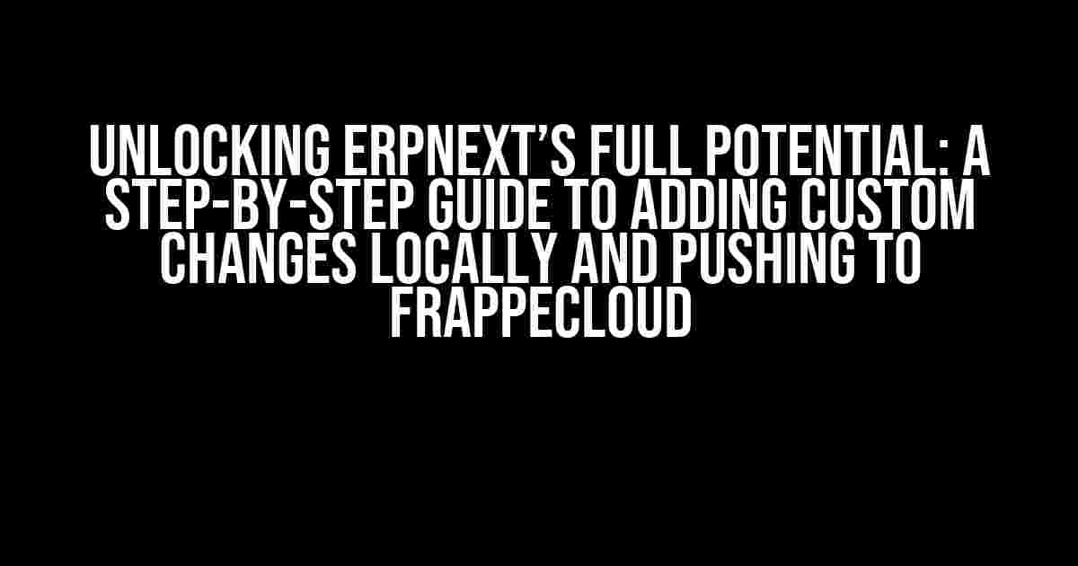 Unlocking ERPNext’s Full Potential: A Step-by-Step Guide to Adding Custom Changes Locally and Pushing to FrappeCloud