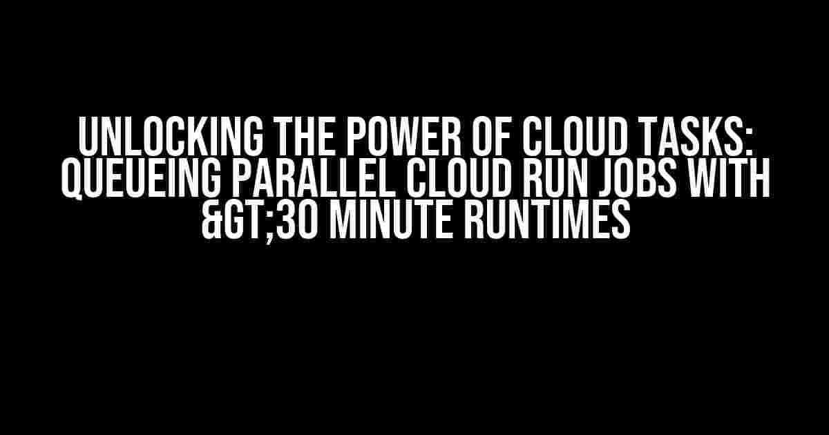 Unlocking the Power of Cloud Tasks: Queueing Parallel Cloud Run Jobs with >30 Minute Runtimes