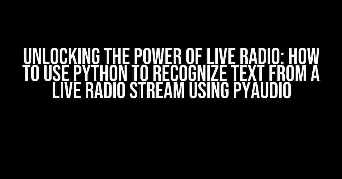 Unlocking the Power of Live Radio: How to Use Python to Recognize Text from a Live Radio Stream using PyAudio